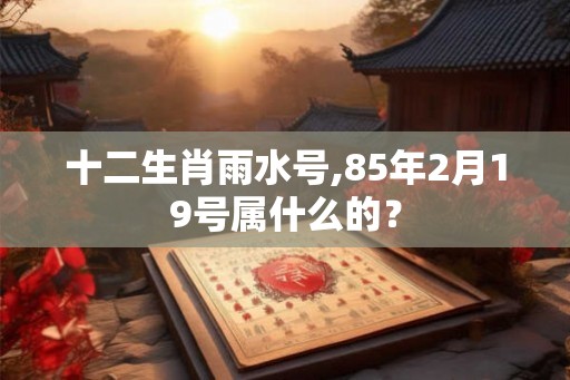 十二生肖雨水号,85年2月19号属什么的？