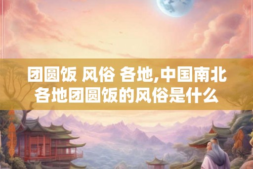 团圆饭 风俗 各地,中国南北各地团圆饭的风俗是什么