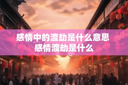 感情中的渡劫是什么意思 感情渡劫是什么 感情中的渡劫是什么意思 感情渡劫是什么