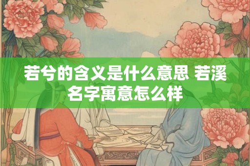 若兮的含义是什么意思 若溪名字寓意怎么样