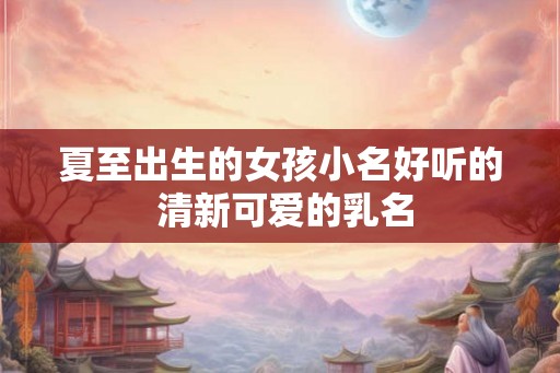 夏至出生的女孩小名好听的 清新可爱的乳名