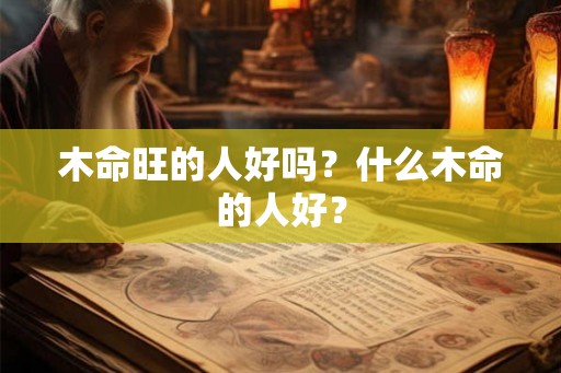木命旺的人好吗？什么木命的人好？
