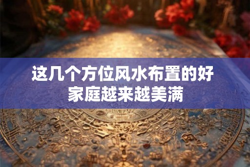 这几个方位风水布置的好 家庭越来越美满
