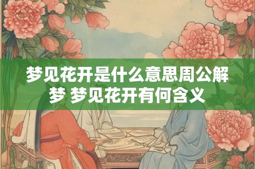 梦见花开是什么意思周公解梦 梦见花开有何含义