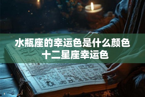 水瓶座的幸运色是什么颜色  十二星座幸运色