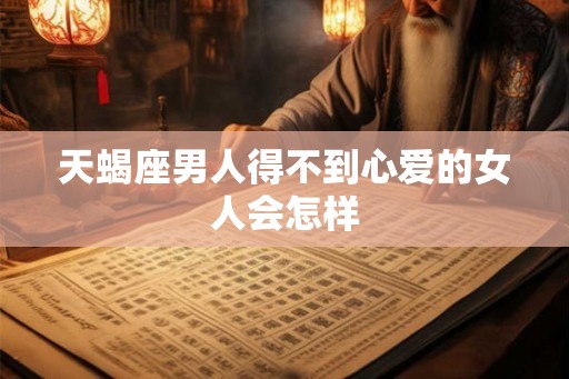 天蝎座男人得不到心爱的女人会怎样