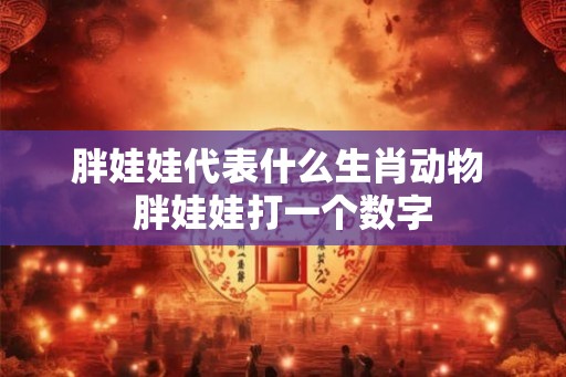 胖娃娃代表什么生肖动物 胖娃娃打一个数字