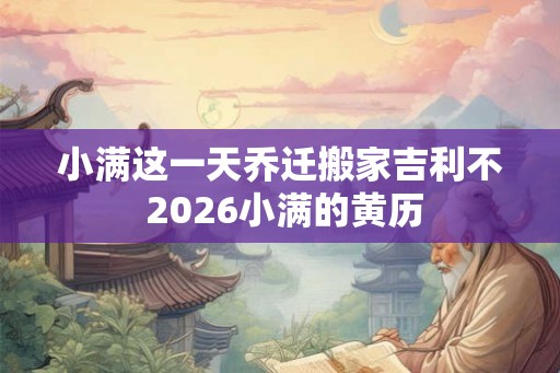 小满这一天乔迁搬家吉利不 2026小满的黄历 小满这一天乔迁搬家吉利不 2026小满的黄历