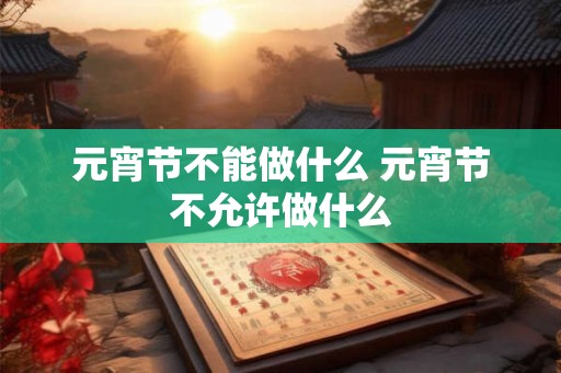元宵节不能做什么 元宵节不允许做什么