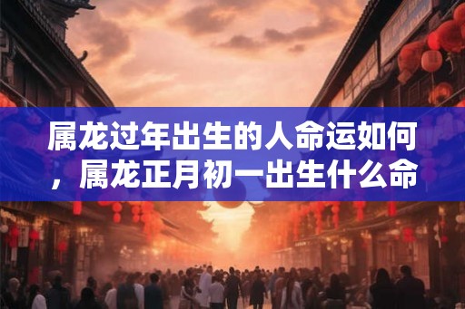 属龙过年出生的人命运如何,属龙正月初一出生什么命? 属龙过年出生的人命运如何,属龙正月初一出生什么命?