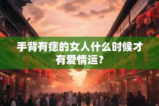 手背有痣的女人什么时候才有爱情运? 手背有痣的女人什么时候才有爱情运?