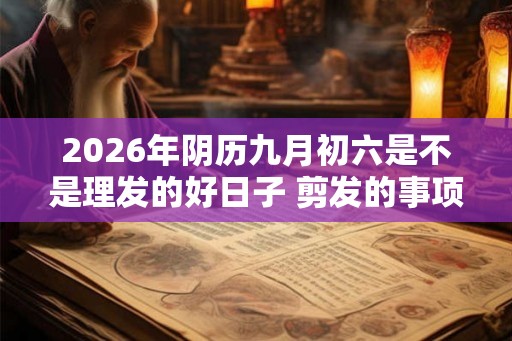 2026年阴历九月初六是不是理发的好日子 剪发的事项详解 2026年阴历九月初六是不是理发的好日子 剪发的事项详解