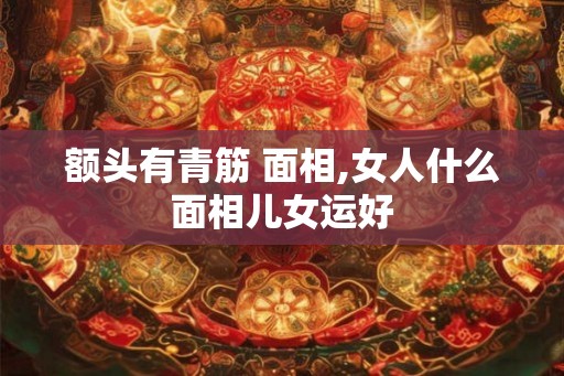 额头有青筋 面相,女人什么面相儿女运好