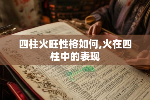 四柱火旺性格如何,火在四柱中的表现