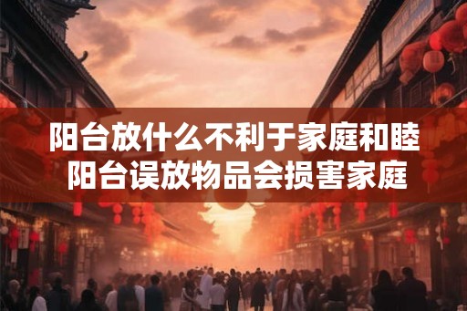 阳台放什么不利于家庭和睦 阳台误放物品会损害家庭和谐吗