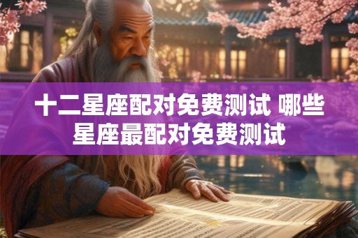 十二星座配对免费测试 哪些星座最配对免费测试