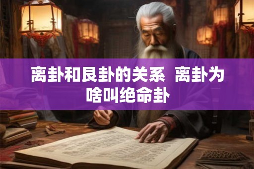 离卦和艮卦的关系  离卦为啥叫绝命卦