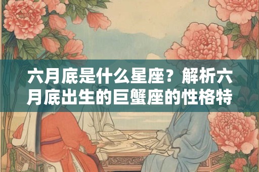 六月底是什么星座？解析六月底出生的巨蟹座的性格特点