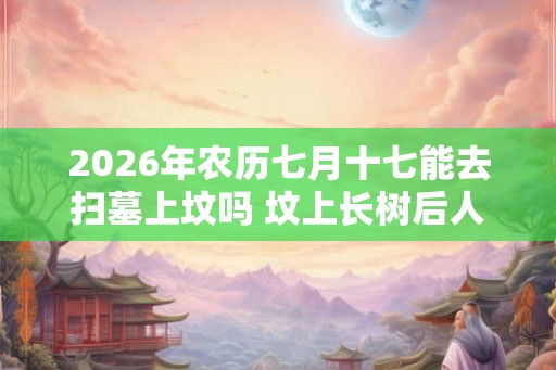 2026年农历七月十七能去扫墓上坟吗 坟上长树后人当官是真的吗