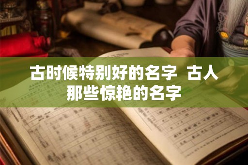 古时候特别好的名字  古人那些惊艳的名字
