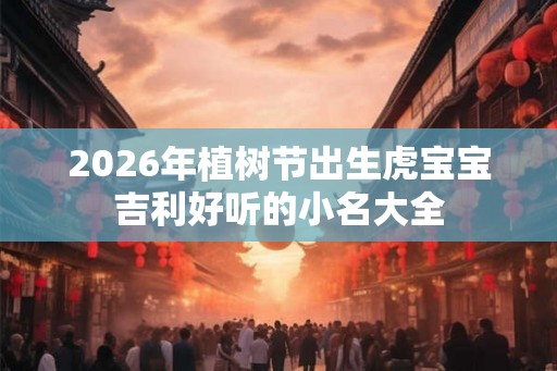 2026年植树节出生虎宝宝吉利好听的小名大全