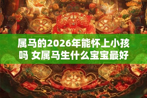 属马的2026年能怀上小孩吗 女属马生什么宝宝最好 属马的2026年能怀上小孩吗 女属马生什么宝宝最好