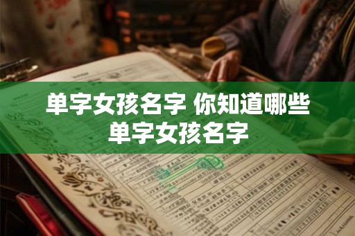 单字女孩名字 你知道哪些单字女孩名字 单字女孩名字 你知道哪些单字女孩名字