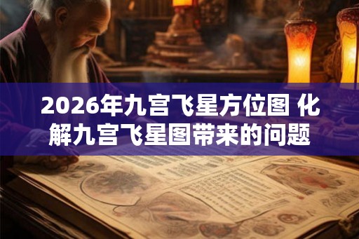 2026年九宫飞星方位图 化解九宫飞星图带来的问题