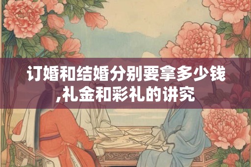 订婚和结婚分别要拿多少钱,礼金和彩礼的讲究