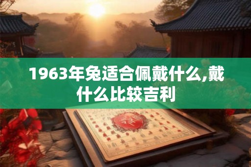 1963年兔适合佩戴什么,戴什么比较吉利