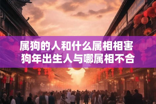 属狗的人和什么属相相害 狗年出生人与哪属相不合