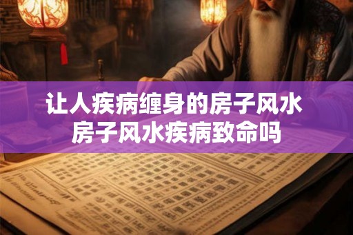 让人疾病缠身的房子风水 房子风水疾病致命吗