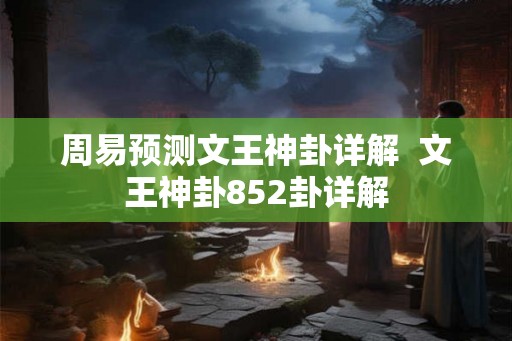 周易预测文王神卦详解  文王神卦852卦详解