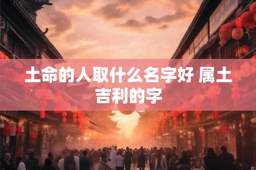 土命的人取什么名字好 属土吉利的字