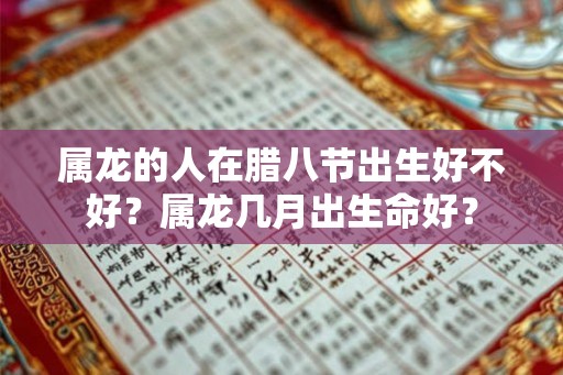 属龙的人在腊八节出生好不好？属龙几月出生命好？