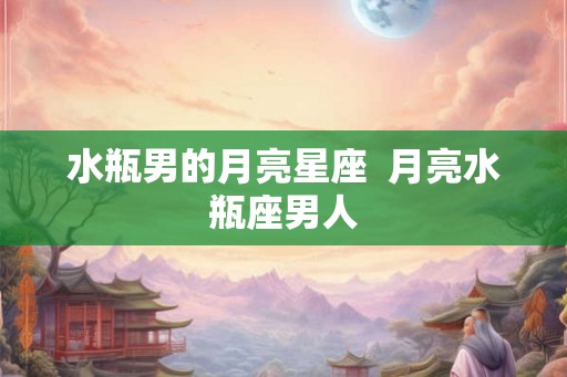 水瓶男的月亮星座  月亮水瓶座男人