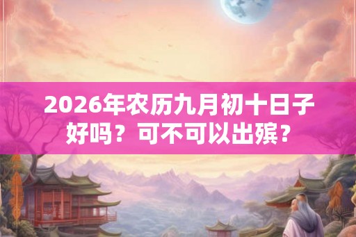 2026年农历九月初十日子好吗?可不可以出殡? 2026年农历九月初十日子好吗?可不可以出殡?