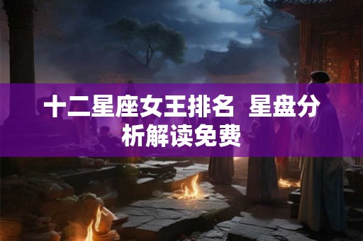 十二星座女王排名  星盘分析解读免费