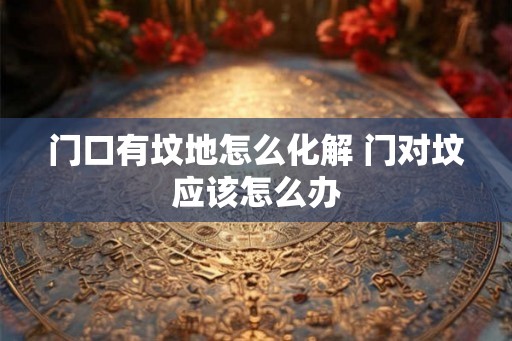 门口有坟地怎么化解 门对坟应该怎么办