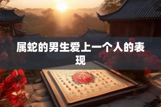 属蛇的男生爱上一个人的表现