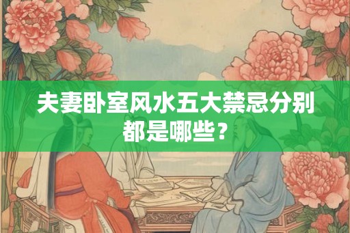 夫妻卧室风水五大禁忌分别都是哪些? 夫妻卧室风水五大禁忌分别都是哪些?