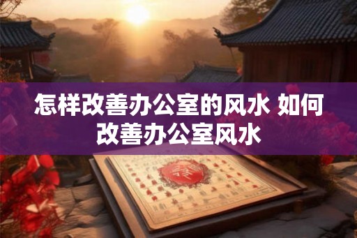 怎样改善办公室的风水 如何改善办公室风水