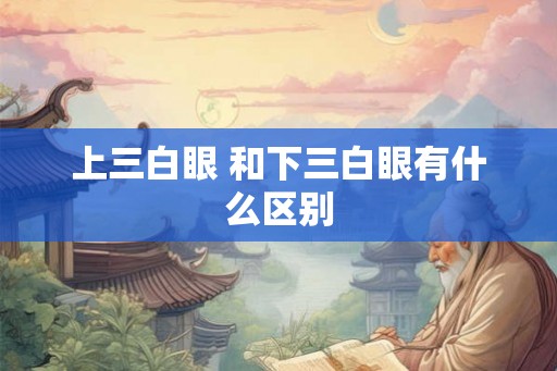 上三白眼 和下三白眼有什么区别 上三白眼 和下三白眼有什么区别