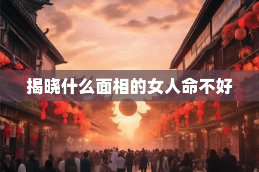 揭晓什么面相的女人命不好 揭晓什么面相的女人命不好