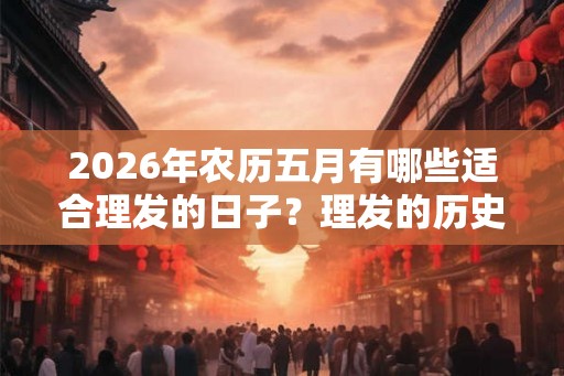 2026年农历五月有哪些适合理发的日子？理发的历史