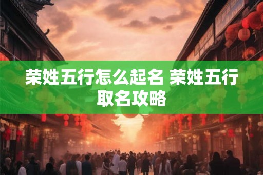 荣姓五行怎么起名 荣姓五行取名攻略