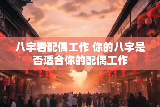 八字看配偶工作 你的八字是否适合你的配偶工作