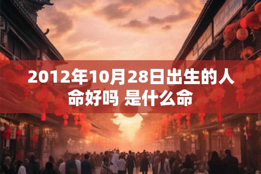 2012年10月28日出生的人命好吗 是什么命