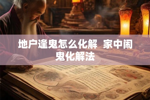 地户逢鬼怎么化解  家中闹鬼化解法