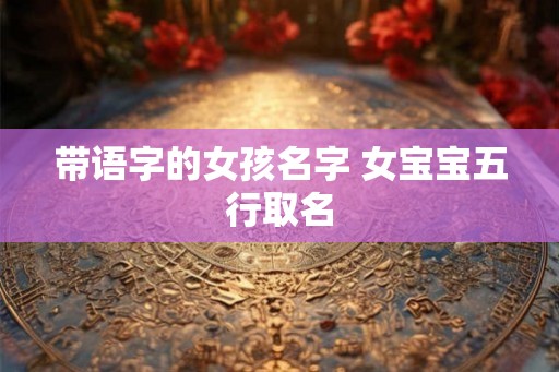 带语字的女孩名字 女宝宝五行取名